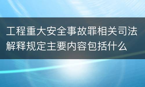 工程重大安全事故罪相关司法解释规定主要内容包括什么