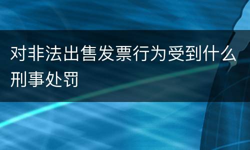 对非法出售发票行为受到什么刑事处罚