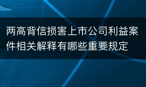 两高背信损害上市公司利益案件相关解释有哪些重要规定