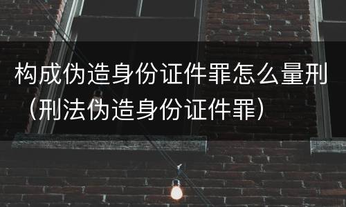 构成伪造身份证件罪怎么量刑（刑法伪造身份证件罪）