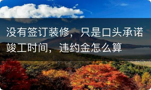 没有签订装修，只是口头承诺竣工时间，违约金怎么算