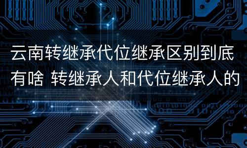 云南转继承代位继承区别到底有啥 转继承人和代位继承人的区别