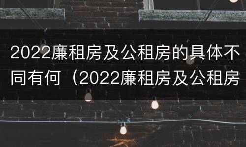 2022廉租房及公租房的具体不同有何（2022廉租房及公租房的具体不同有何区别）