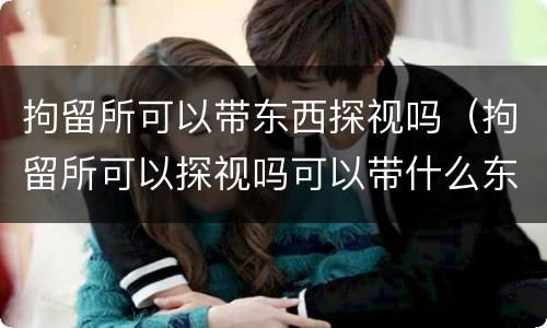 拘留所可以带东西探视吗（拘留所可以探视吗可以带什么东西）