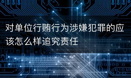 对单位行贿行为涉嫌犯罪的应该怎么样追究责任