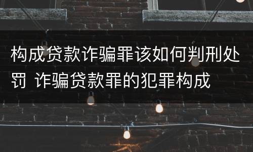 构成贷款诈骗罪该如何判刑处罚 诈骗贷款罪的犯罪构成