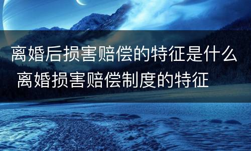 离婚后损害赔偿的特征是什么 离婚损害赔偿制度的特征