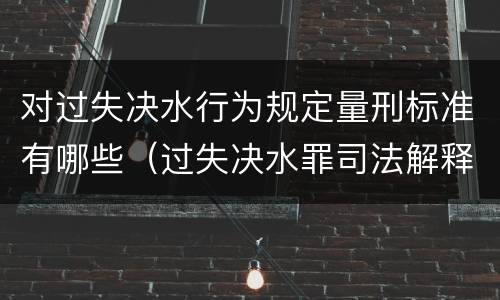 对过失决水行为规定量刑标准有哪些（过失决水罪司法解释）