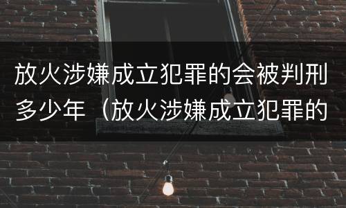 放火涉嫌成立犯罪的会被判刑多少年（放火涉嫌成立犯罪的会被判刑多少年呢）