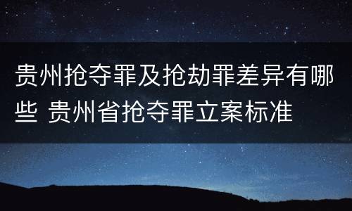 贵州抢夺罪及抢劫罪差异有哪些 贵州省抢夺罪立案标准