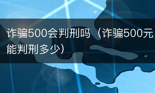 诈骗500会判刑吗（诈骗500元能判刑多少）