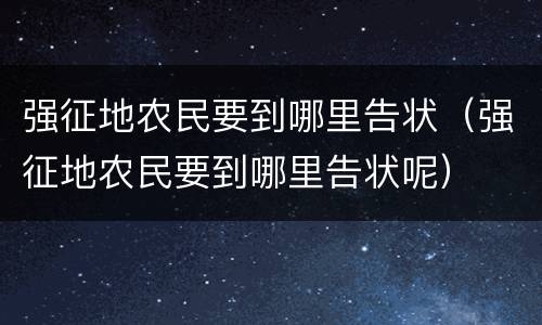 强征地农民要到哪里告状（强征地农民要到哪里告状呢）