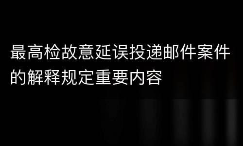 最高检故意延误投递邮件案件的解释规定重要内容