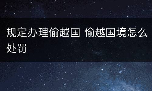 规定办理偷越国 偷越国境怎么处罚