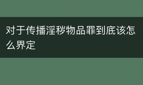 对于传播淫秽物品罪到底该怎么界定