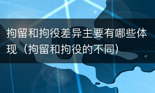 拘留和拘役差异主要有哪些体现（拘留和拘役的不同）