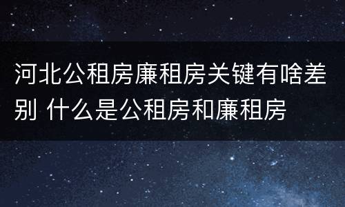 河北公租房廉租房关键有啥差别 什么是公租房和廉租房