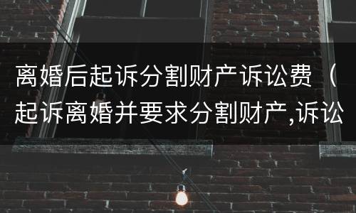 离婚后起诉分割财产诉讼费（起诉离婚并要求分割财产,诉讼费多少钱）