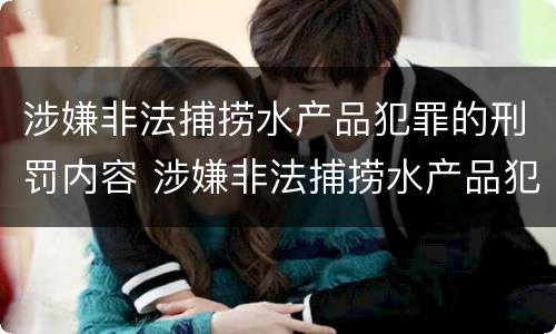 涉嫌非法捕捞水产品犯罪的刑罚内容 涉嫌非法捕捞水产品犯罪的刑罚内容包括