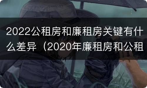 2022公租房和廉租房关键有什么差异（2020年廉租房和公租房的区别）