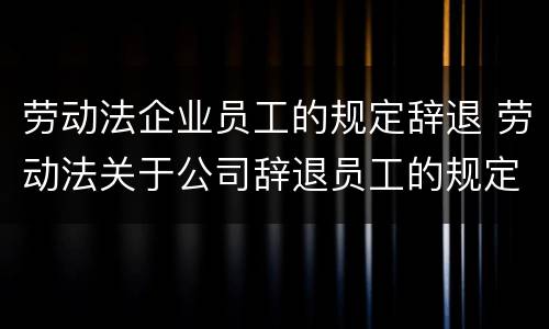 劳动法企业员工的规定辞退 劳动法关于公司辞退员工的规定