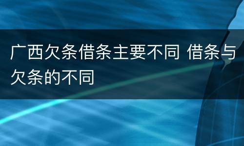 广西欠条借条主要不同 借条与欠条的不同