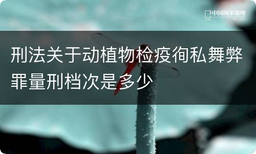 刑法关于动植物检疫徇私舞弊罪量刑档次是多少