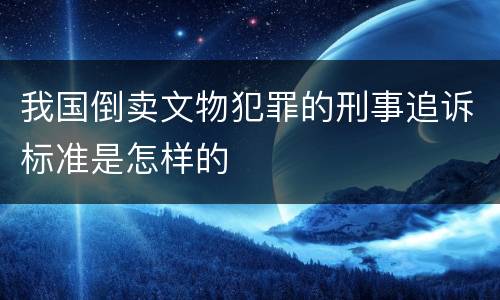 我国倒卖文物犯罪的刑事追诉标准是怎样的
