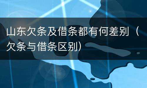 山东欠条及借条都有何差别（欠条与借条区别）