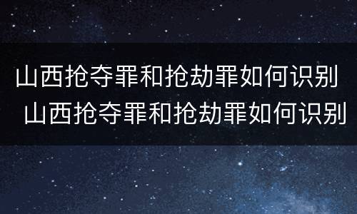 山西抢夺罪和抢劫罪如何识别 山西抢夺罪和抢劫罪如何识别的