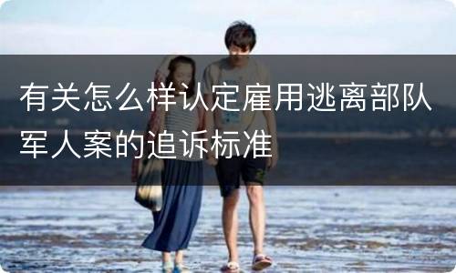 有关怎么样认定雇用逃离部队军人案的追诉标准