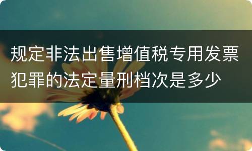规定非法出售增值税专用发票犯罪的法定量刑档次是多少