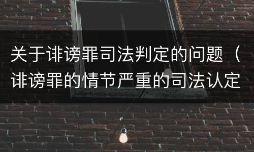 关于诽谤罪司法判定的问题（诽谤罪的情节严重的司法认定）