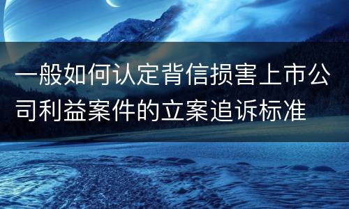 一般如何认定背信损害上市公司利益案件的立案追诉标准