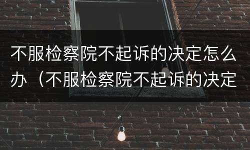 不服检察院不起诉的决定怎么办（不服检察院不起诉的决定怎么办呢）