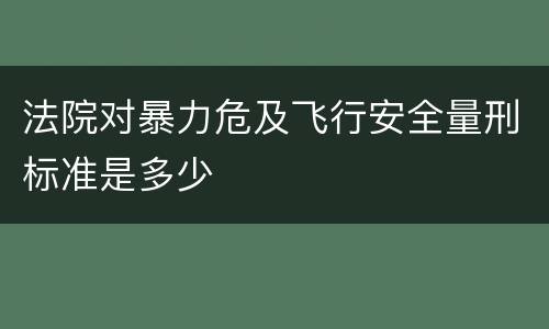 法院对暴力危及飞行安全量刑标准是多少