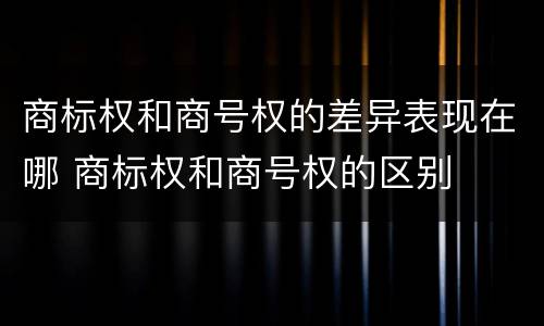 商标权和商号权的差异表现在哪 商标权和商号权的区别