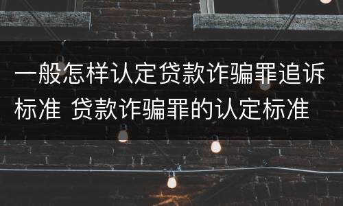 一般怎样认定贷款诈骗罪追诉标准 贷款诈骗罪的认定标准
