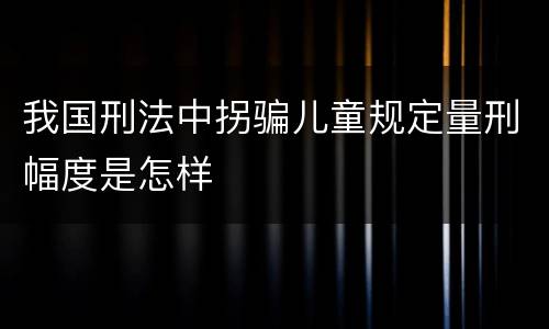 我国刑法中拐骗儿童规定量刑幅度是怎样