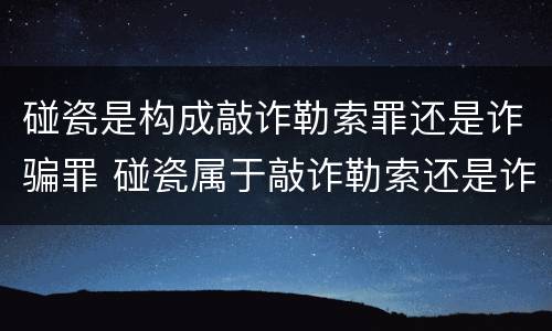 碰瓷是构成敲诈勒索罪还是诈骗罪 碰瓷属于敲诈勒索还是诈骗怎么定刑