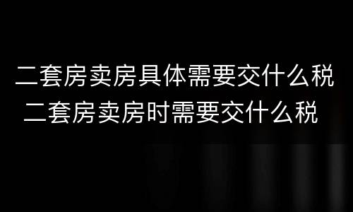 二套房卖房具体需要交什么税 二套房卖房时需要交什么税