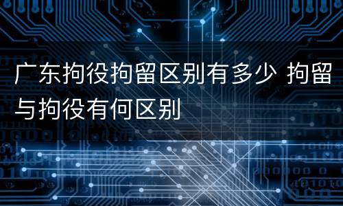 广东拘役拘留区别有多少 拘留与拘役有何区别