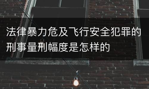 法律暴力危及飞行安全犯罪的刑事量刑幅度是怎样的