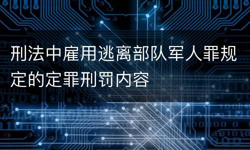 刑法中雇用逃离部队军人罪规定的定罪刑罚内容