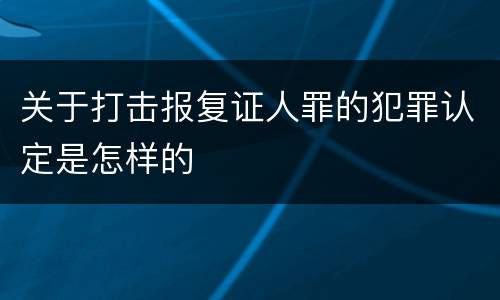 关于打击报复证人罪的犯罪认定是怎样的