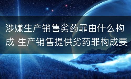 涉嫌生产销售劣药罪由什么构成 生产销售提供劣药罪构成要件