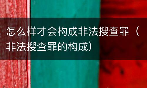 怎么样才会构成非法搜查罪（非法搜查罪的构成）