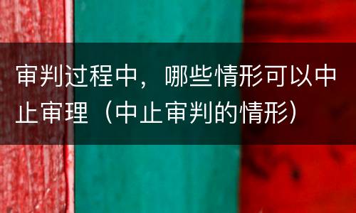 审判过程中，哪些情形可以中止审理（中止审判的情形）