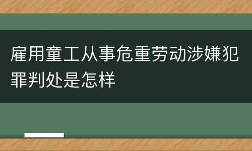 雇用童工从事危重劳动涉嫌犯罪判处是怎样