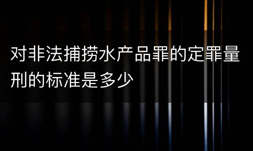 对非法捕捞水产品罪的定罪量刑的标准是多少